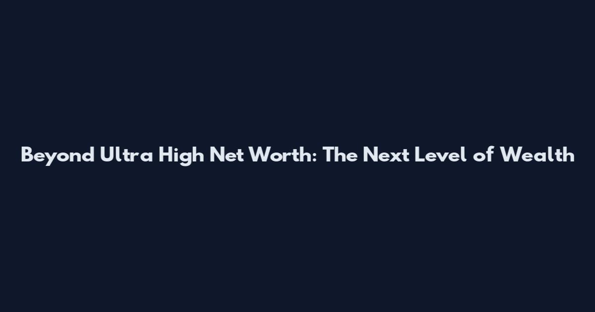 Beyond Ultra High Net Worth: The Next Level of Wealth