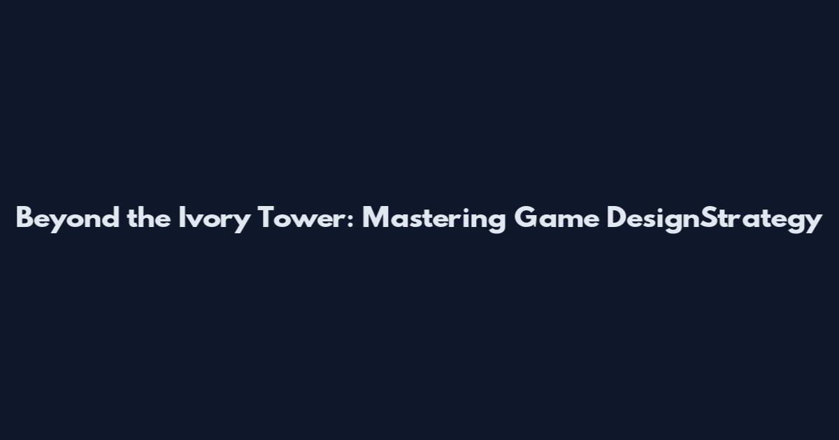 Beyond the Ivory Tower: Mastering Game DesignStrategy