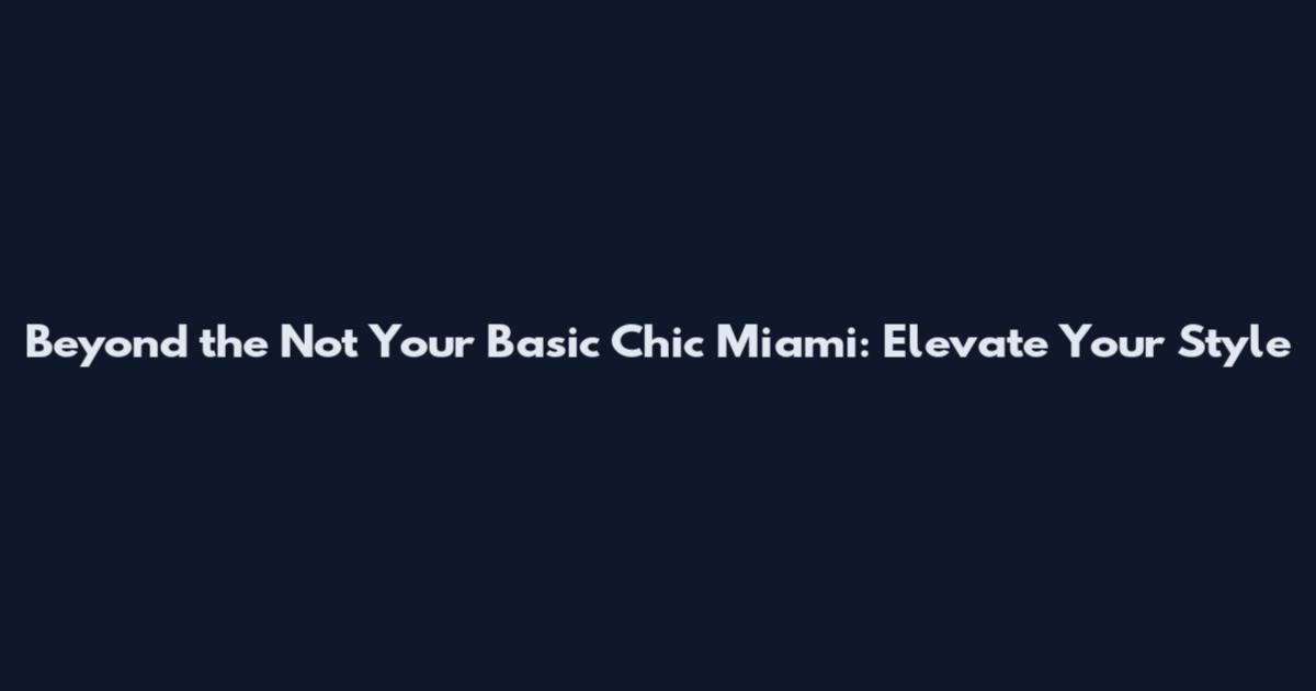 Beyond the Not Your Basic Chic Miami: Elevate Your Style