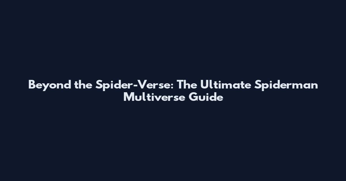 Beyond the Spider-Verse: The Ultimate Spiderman Multiverse Guide