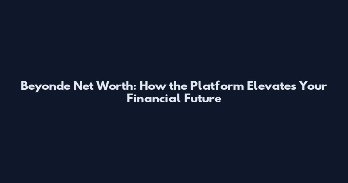 Beyonde Net Worth: How the Platform Elevates Your Financial Future