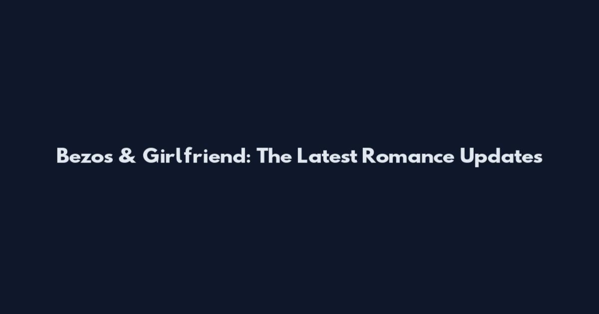 Bezos & Girlfriend: The Latest Romance Updates