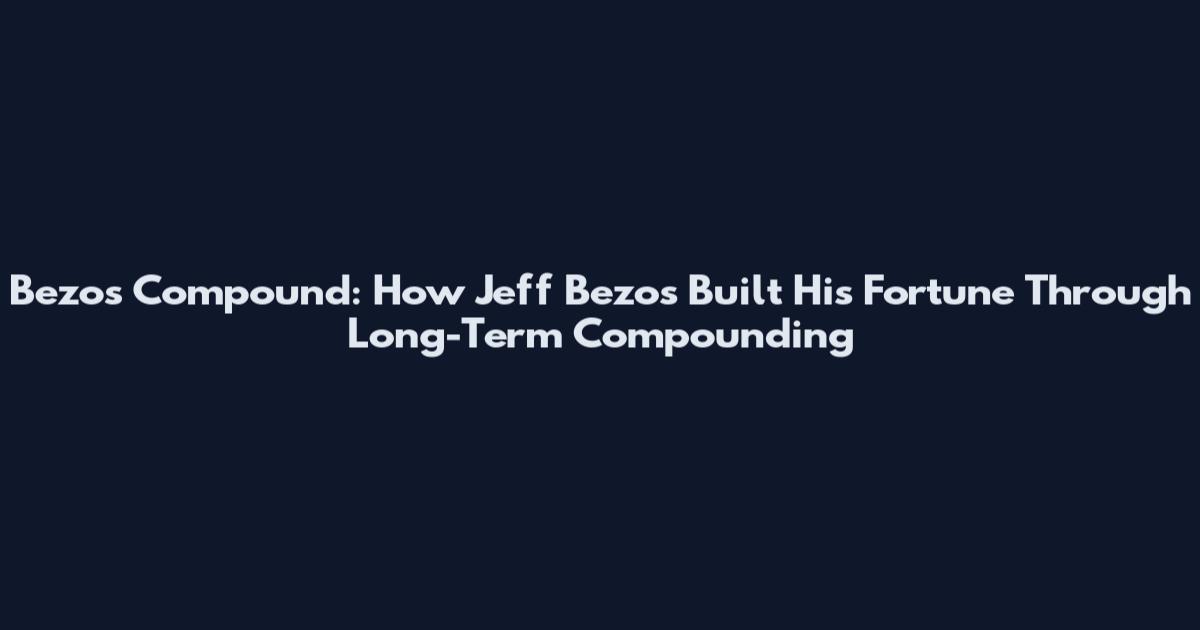 Bezos Compound: How Jeff Bezos Built His Fortune Through Long-Term Compounding