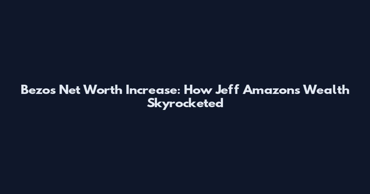 Bezos Net Worth Increase: How Jeff Amazon's Wealth Skyrocketed