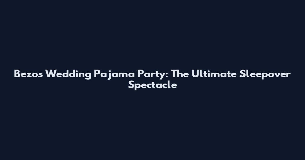 Bezos Wedding Pajama Party: The Ultimate Sleepover Spectacle