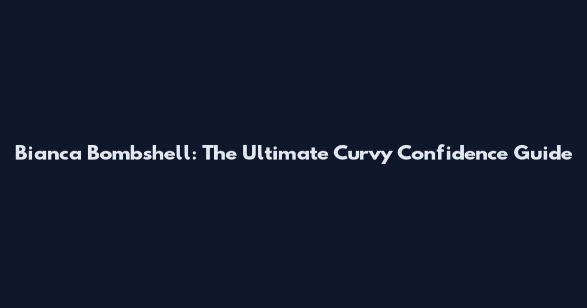 Bianca Bombshell: The Ultimate Curvy Confidence Guide