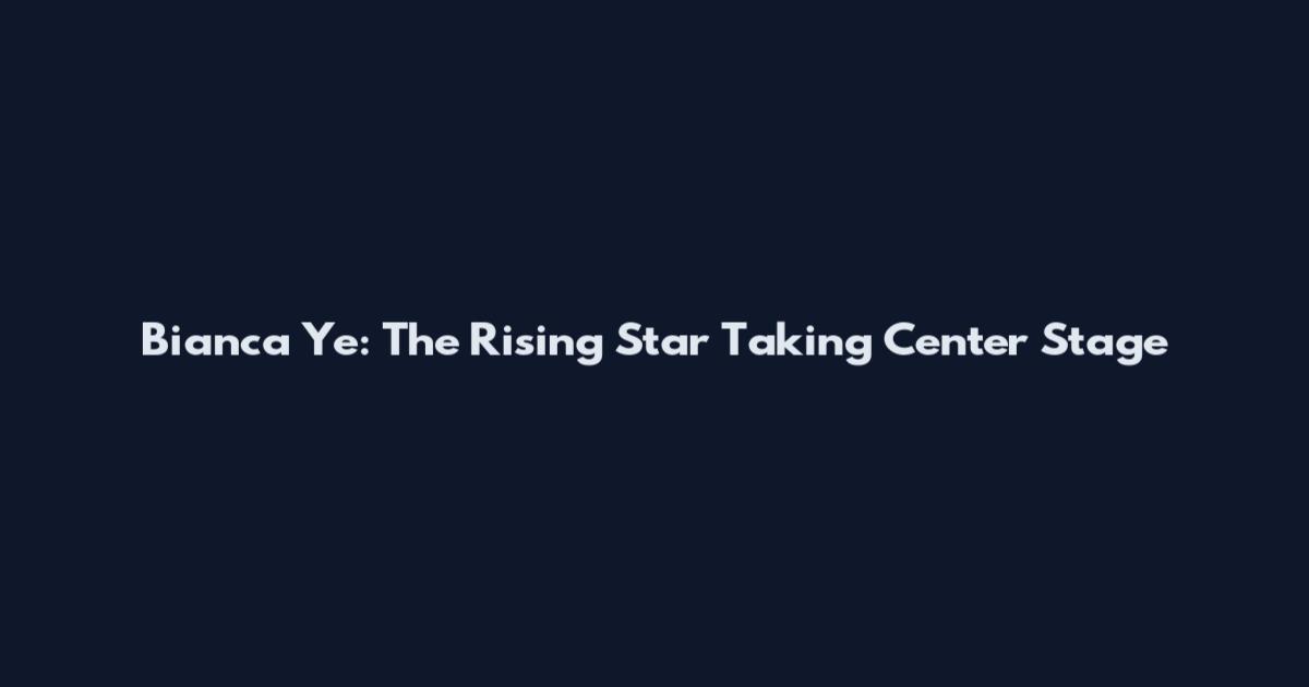 Bianca Ye: The Rising Star Taking Center Stage