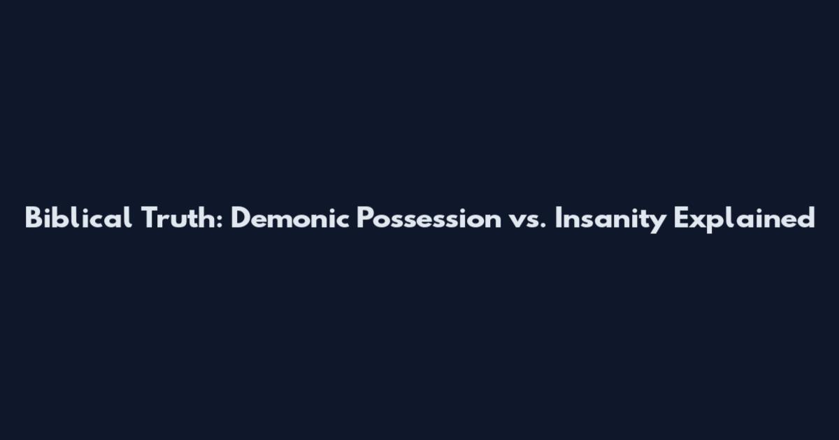 Biblical Truth: Demonic Possession vs. Insanity Explained