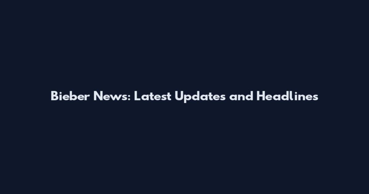 Bieber News: Latest Updates and Headlines