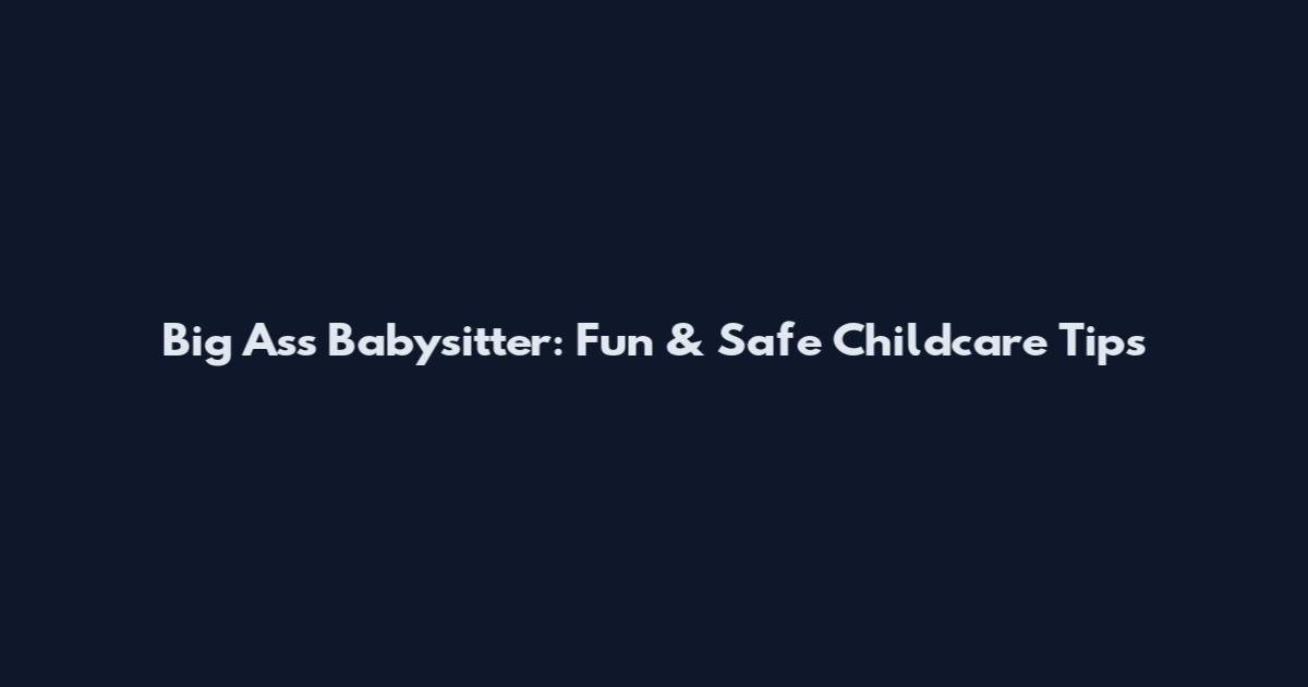 Big Ass Babysitter: Fun & Safe Childcare Tips