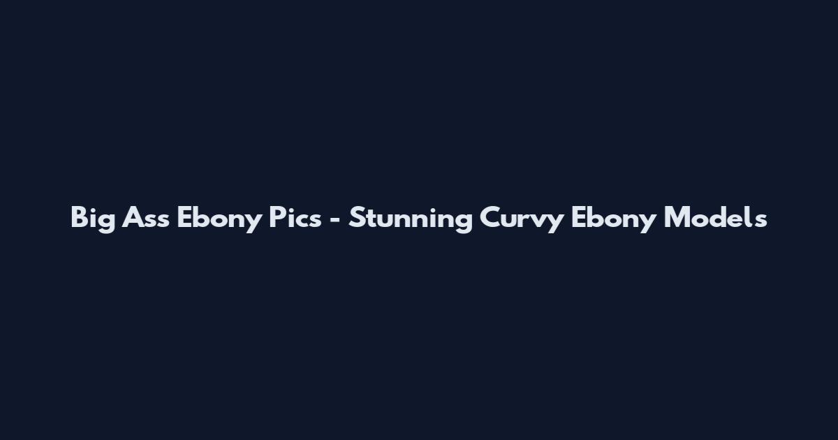 Big Ass Ebony Pics - Stunning Curvy Ebony Models