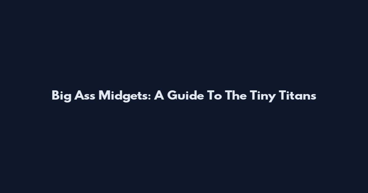 Big Ass Midgets: A Guide To The Tiny Titans