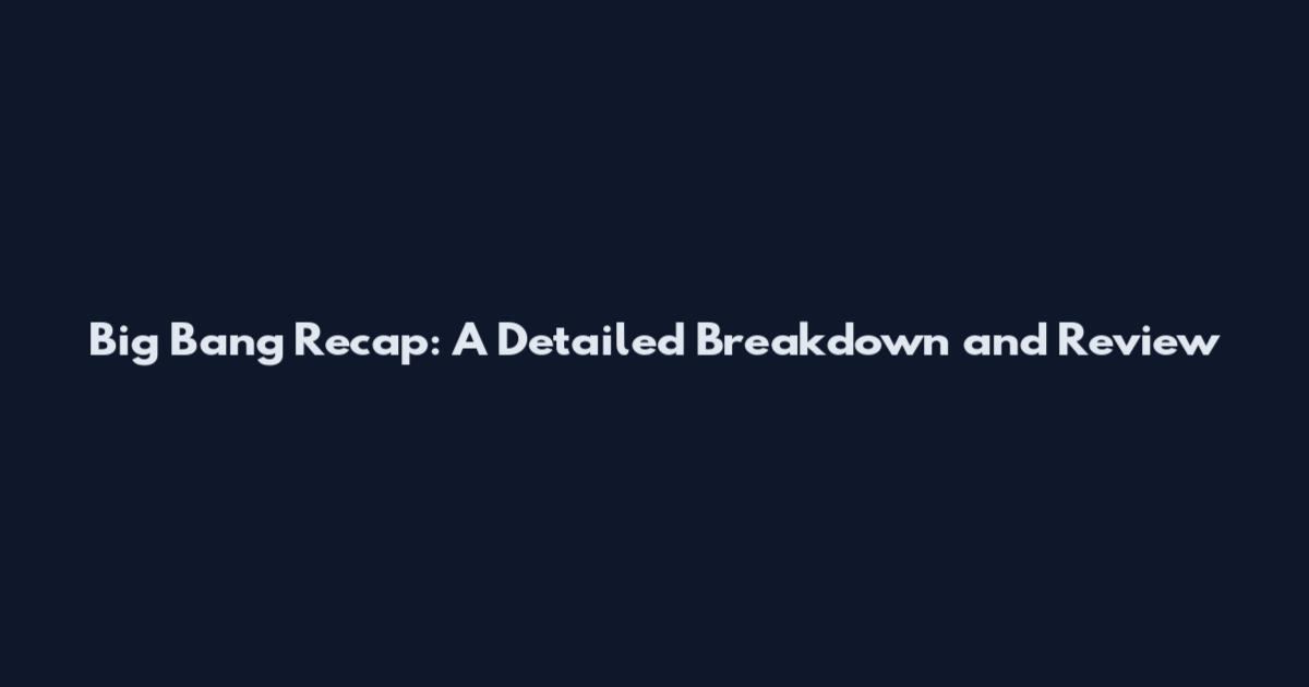 Big Bang Recap: A Detailed Breakdown and Review