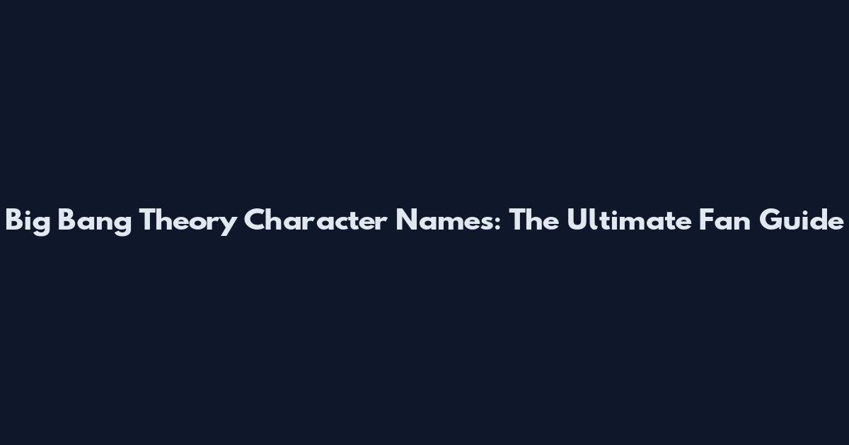 Big Bang Theory Character Names: The Ultimate Fan Guide