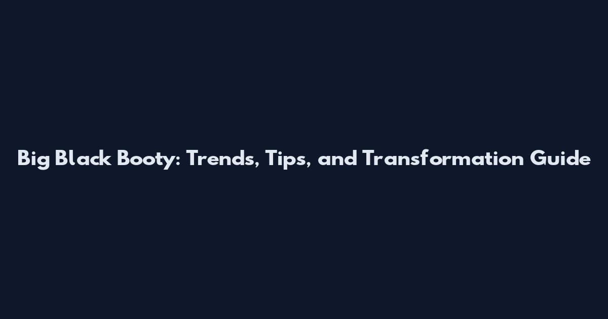 Big Black Booty: Trends, Tips, and Transformation Guide