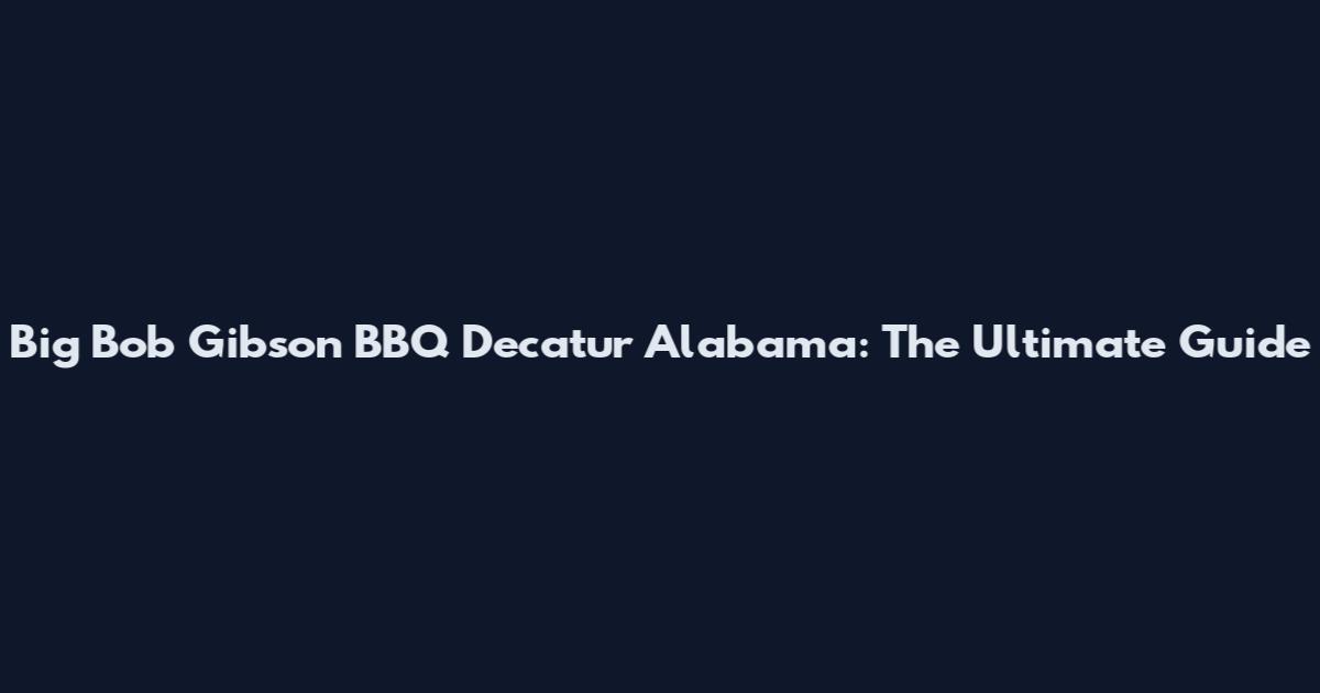 Big Bob Gibson BBQ Decatur Alabama: The Ultimate Guide