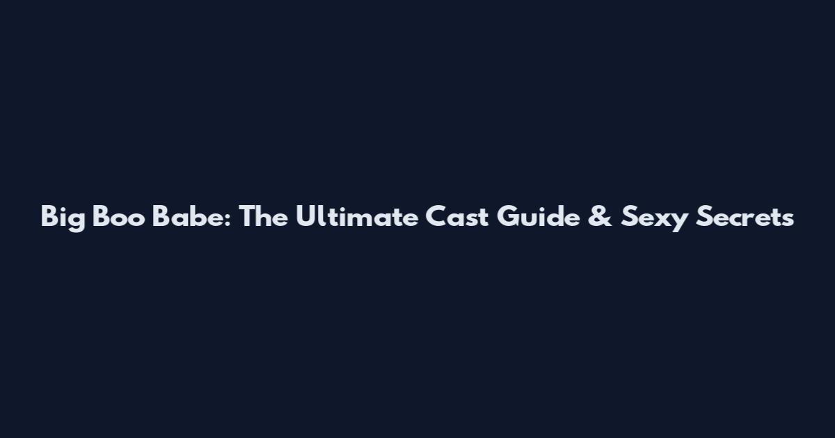 Big Boo Babe: The Ultimate Cast Guide & Sexy Secrets