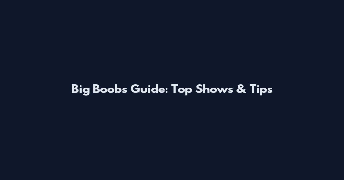 Big Boobs Guide: Top Shows & Tips