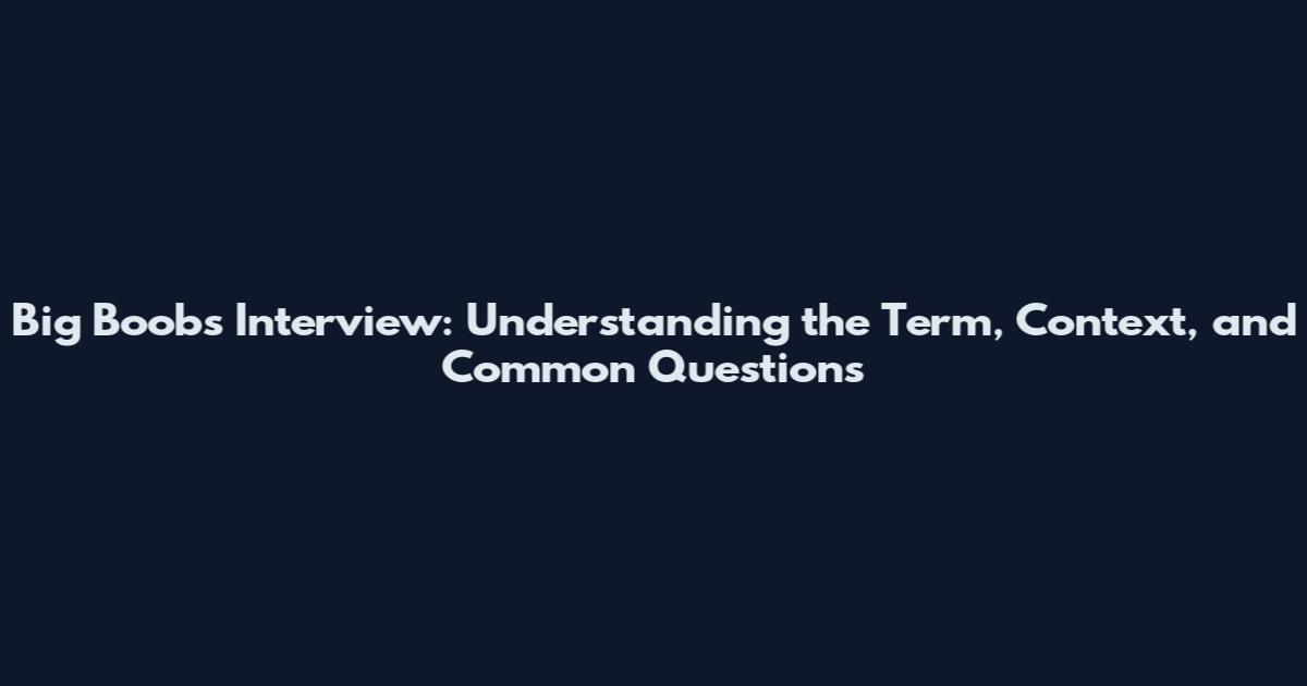 Big Boobs Interview: Understanding the Term, Context, and Common Questions