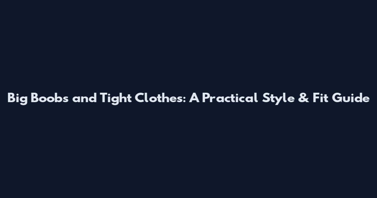 Big Boobs and Tight Clothes: A Practical Style & Fit Guide