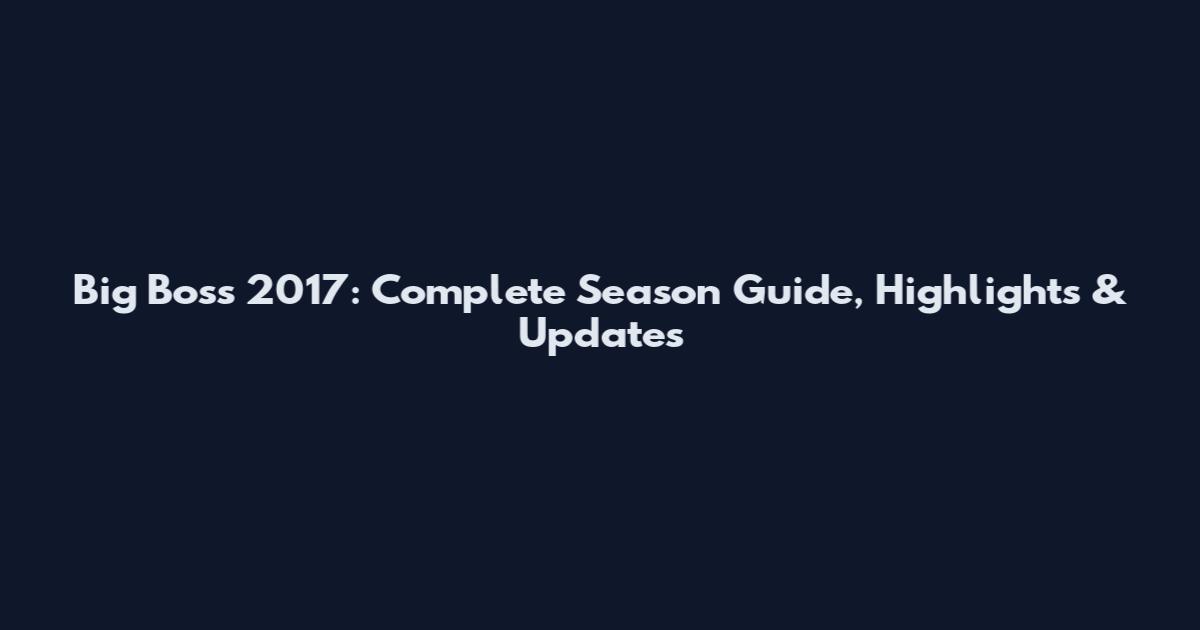 Big Boss 2017: Complete Season Guide, Highlights & Updates