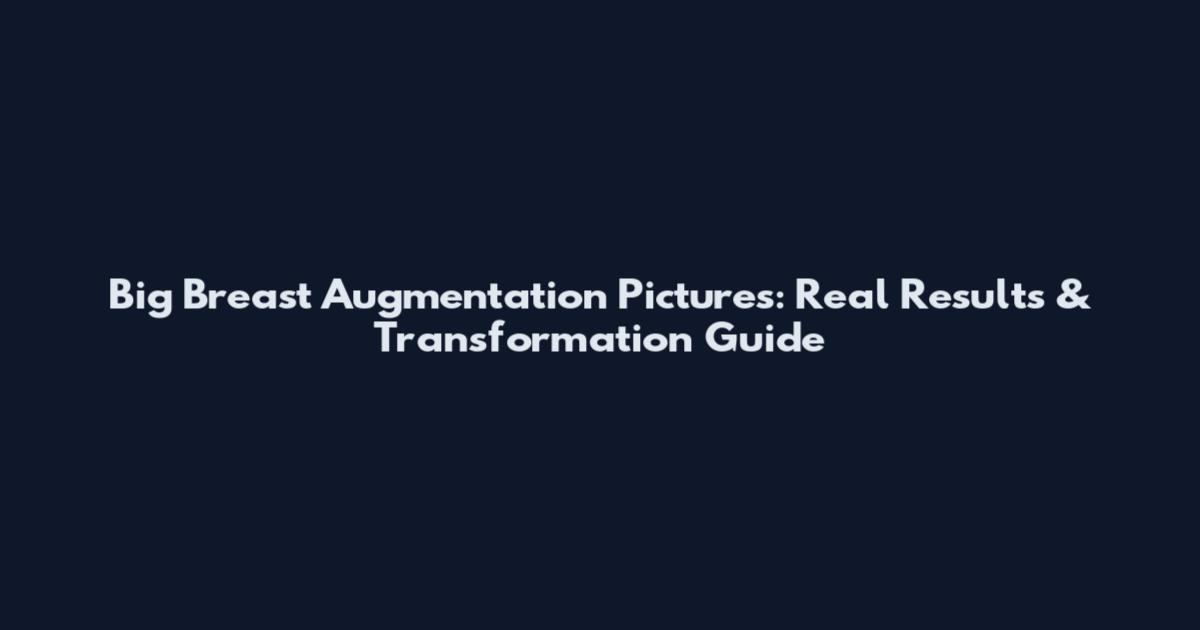 Big Breast Augmentation Pictures: Real Results & Transformation Guide