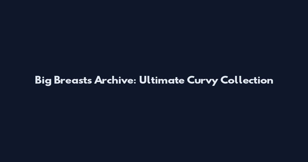 Big Breasts Archive: Ultimate Curvy Collection