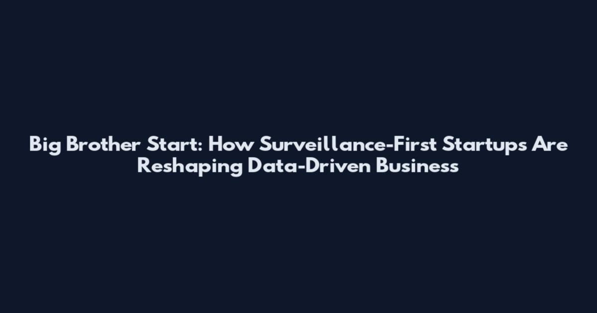 Big Brother Start: How Surveillance-First Startups Are Reshaping Data-Driven Business