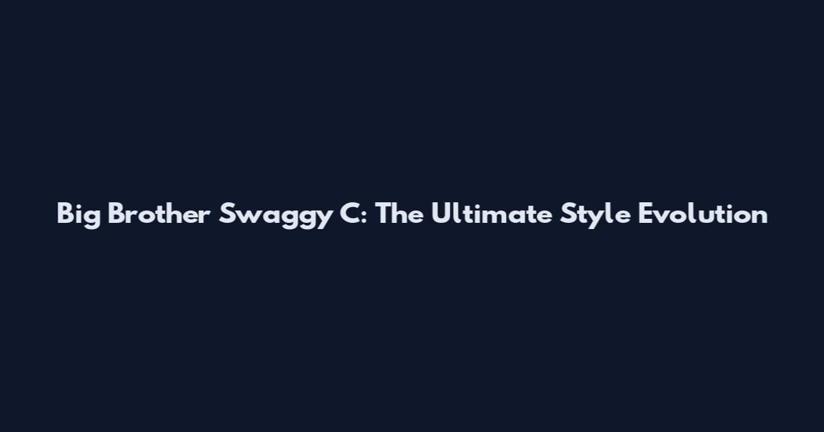 Big Brother Swaggy C: The Ultimate Style Evolution