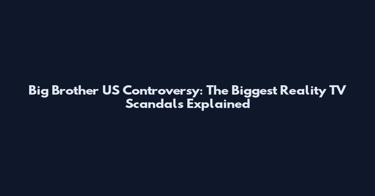 Big Brother US Controversy: The Biggest Reality TV Scandals Explained