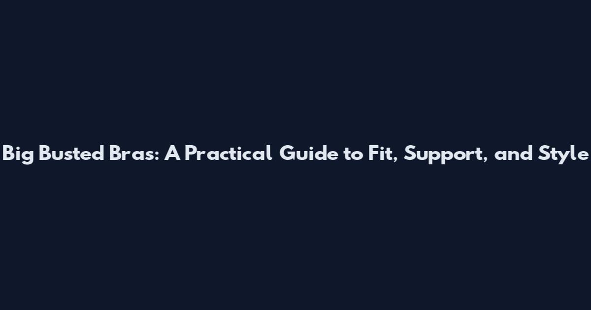 Big Busted Bras: A Practical Guide to Fit, Support, and Style