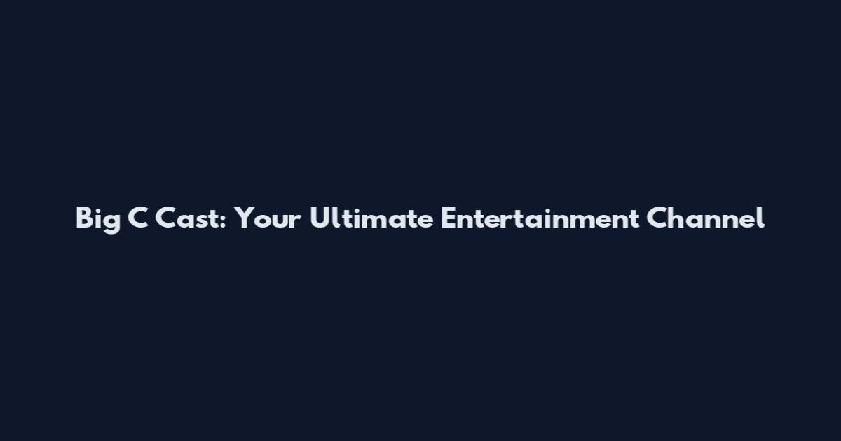 Big C Cast: Your Ultimate Entertainment Channel