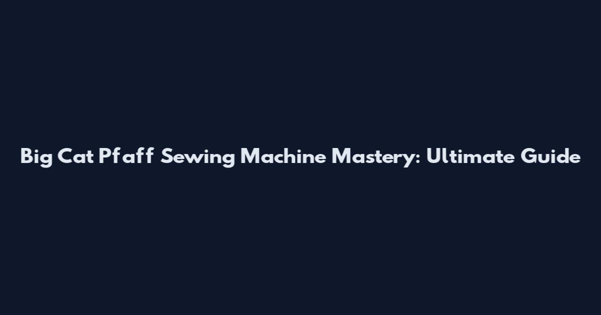 Big Cat Pfaff Sewing Machine Mastery: Ultimate Guide