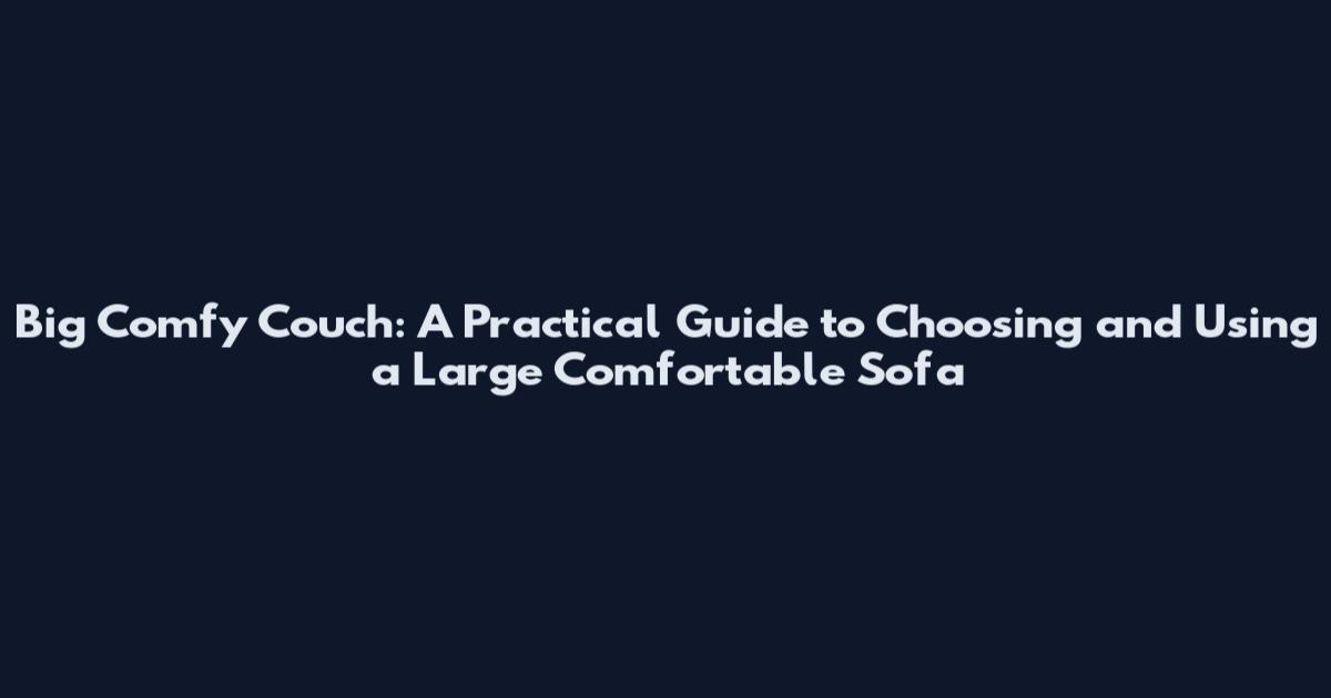 Big Comfy Couch: A Practical Guide to Choosing and Using a Large Comfortable Sofa