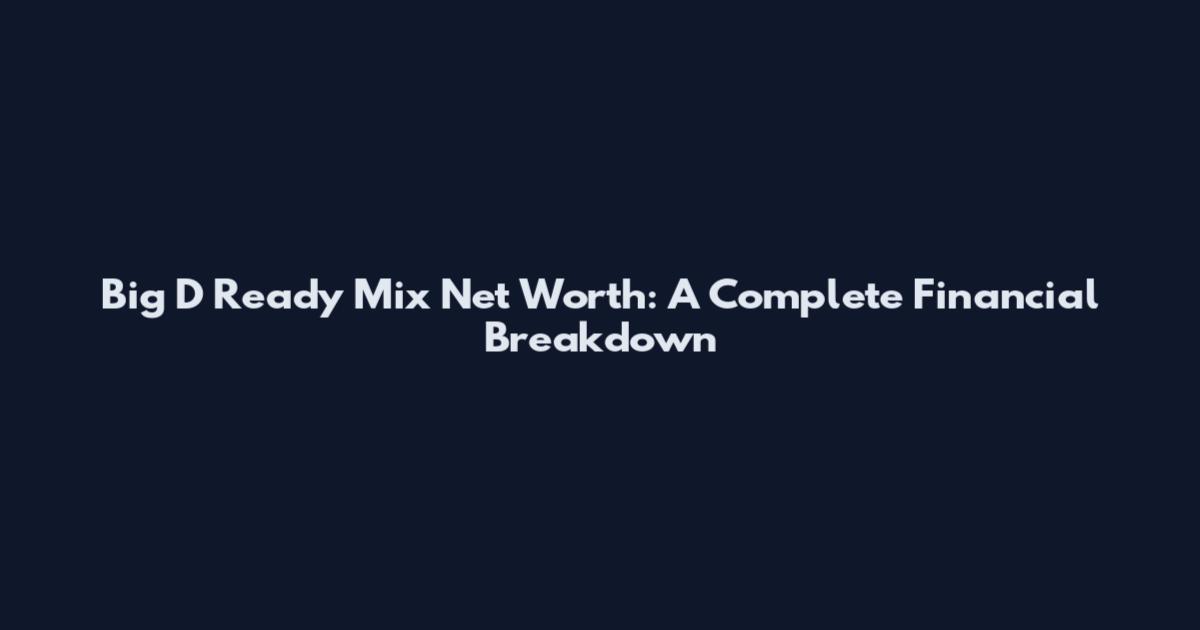 Big D Ready Mix Net Worth: A Complete Financial Breakdown