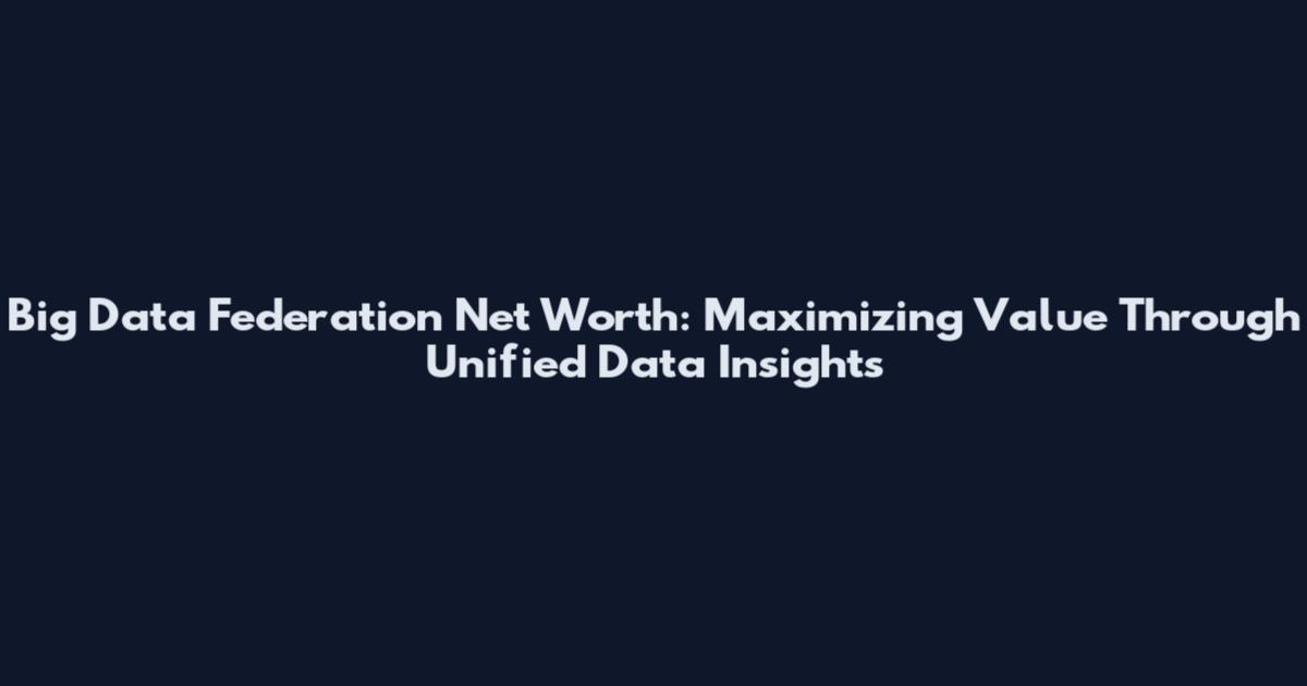 Big Data Federation Net Worth: Maximizing Value Through Unified Data Insights