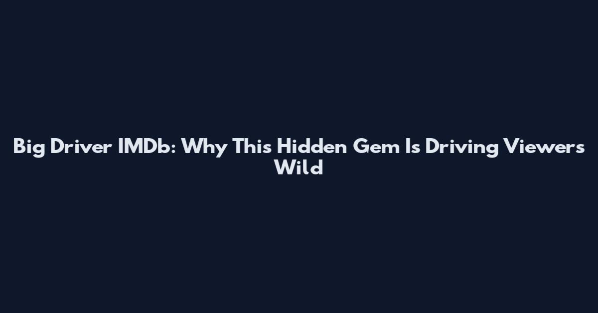 Big Driver IMDb: Why This Hidden Gem Is Driving Viewers Wild