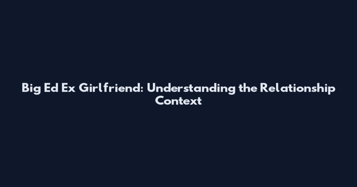 Big Ed Ex Girlfriend: Understanding the Relationship Context