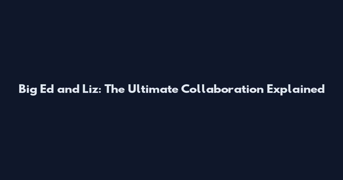 Big Ed and Liz: The Ultimate Collaboration Explained