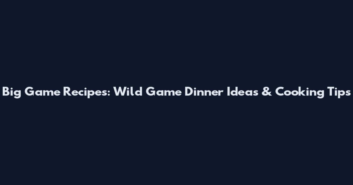 Big Game Recipes: Wild Game Dinner Ideas & Cooking Tips