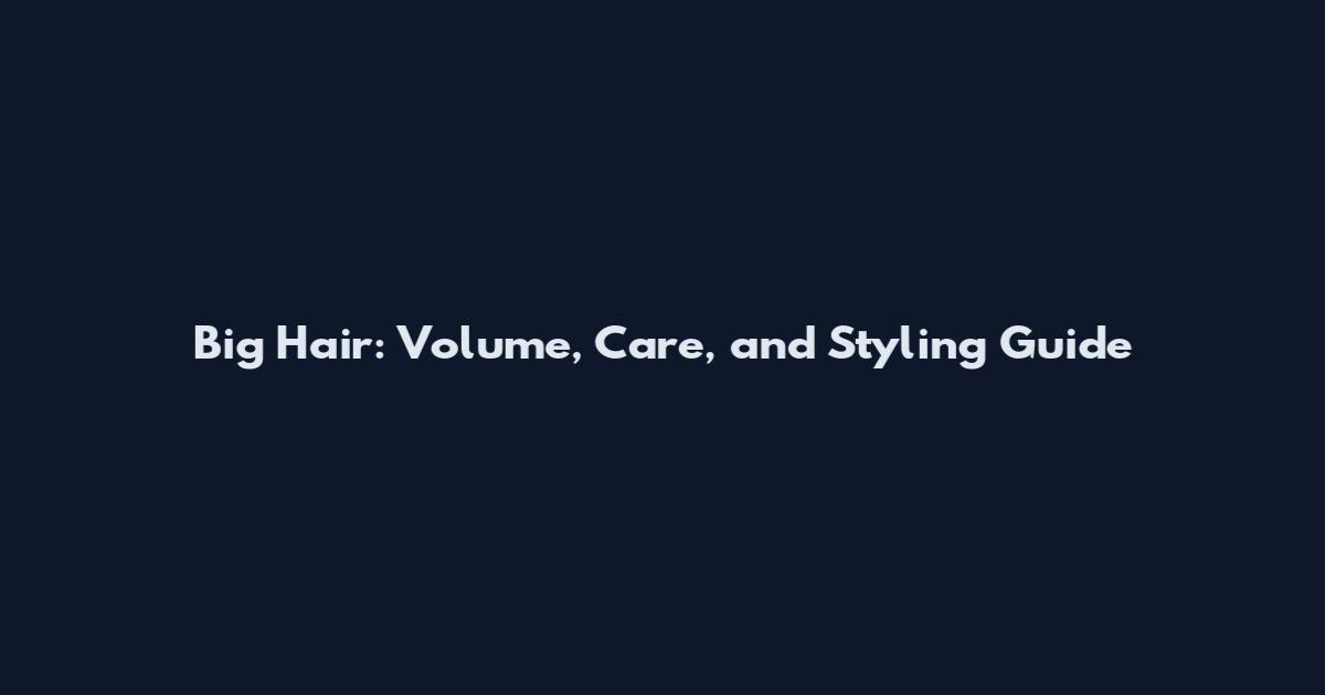 Big Hair: Volume, Care, and Styling Guide