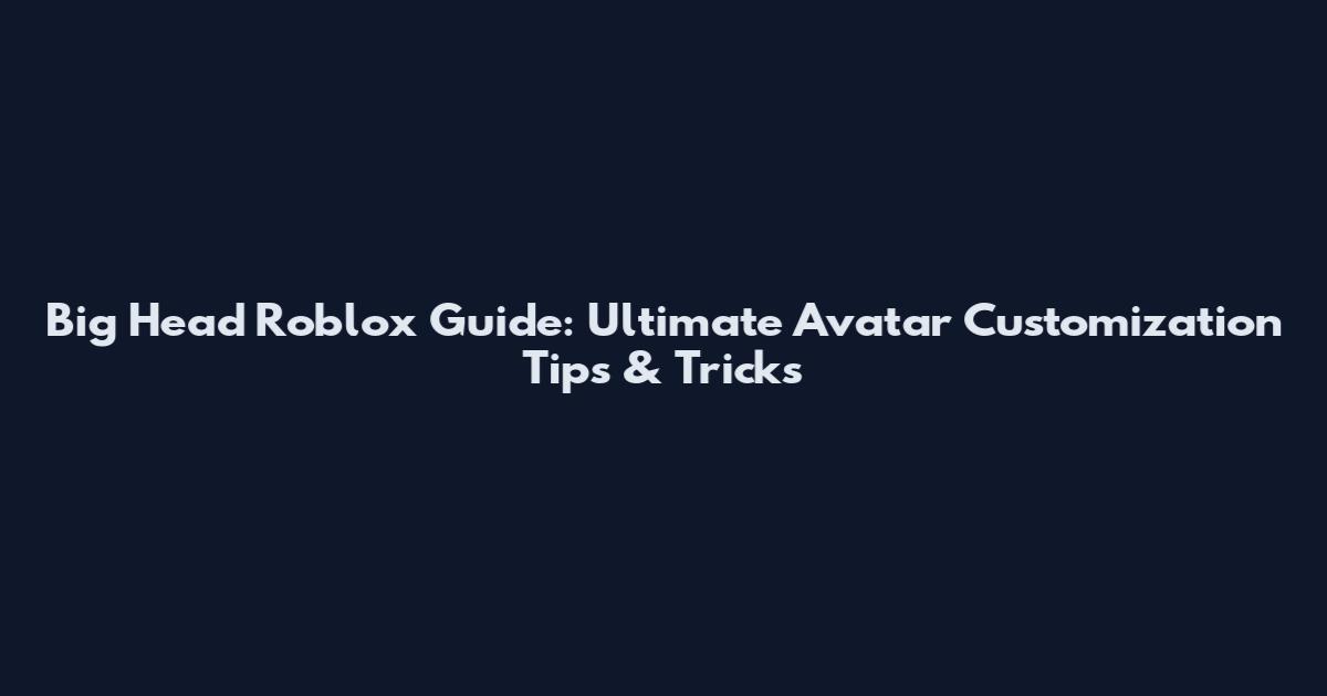 Big Head Roblox Guide: Ultimate Avatar Customization Tips & Tricks