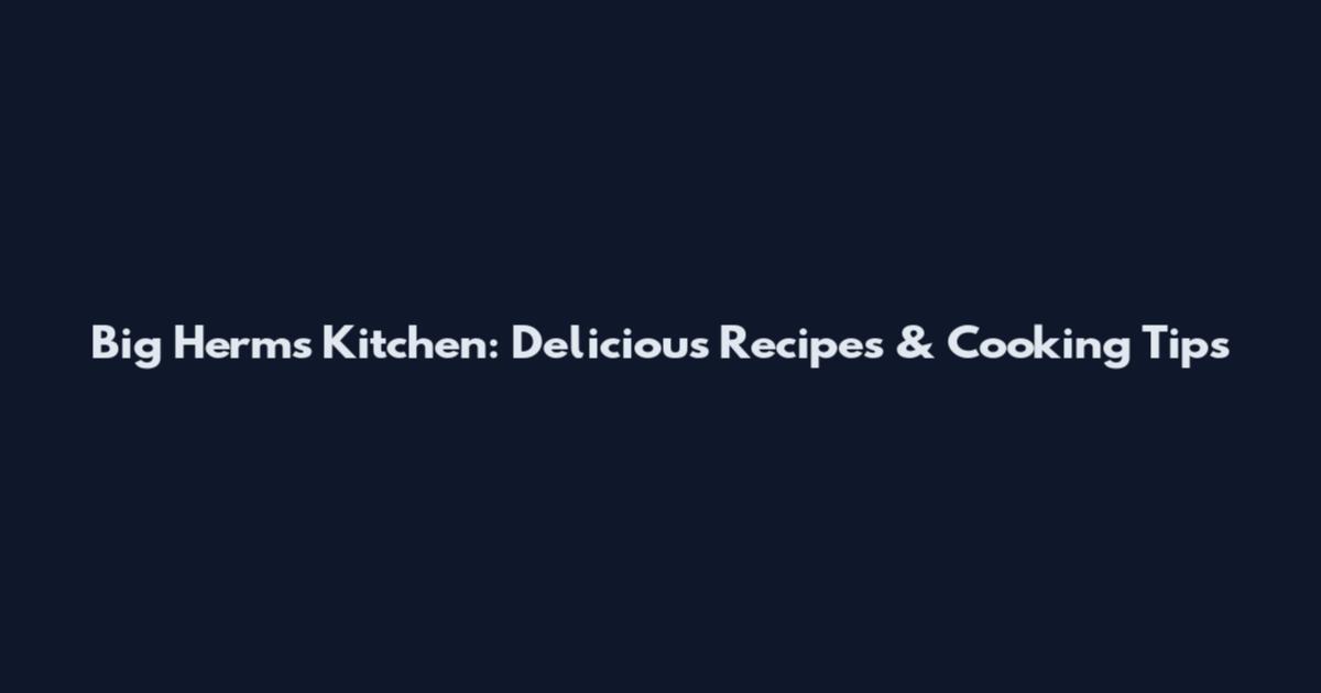 Big Herm's Kitchen: Delicious Recipes & Cooking Tips