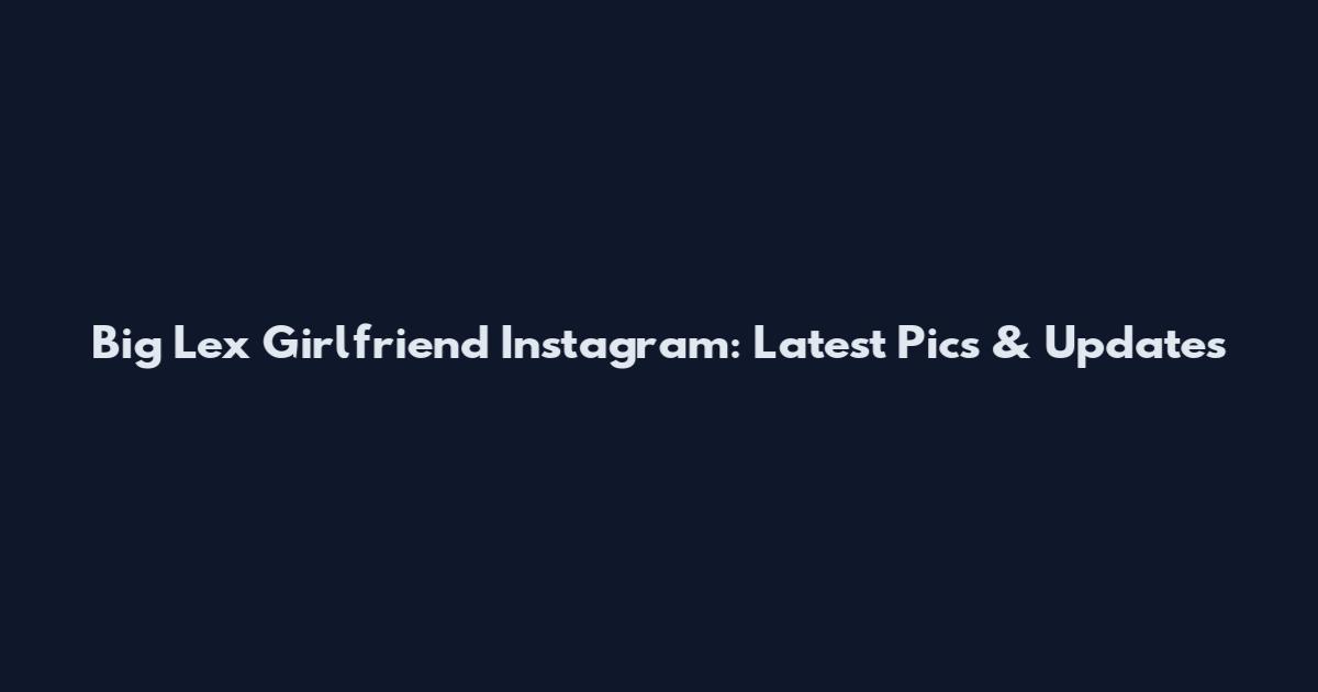 Big Lex Girlfriend Instagram: Latest Pics & Updates