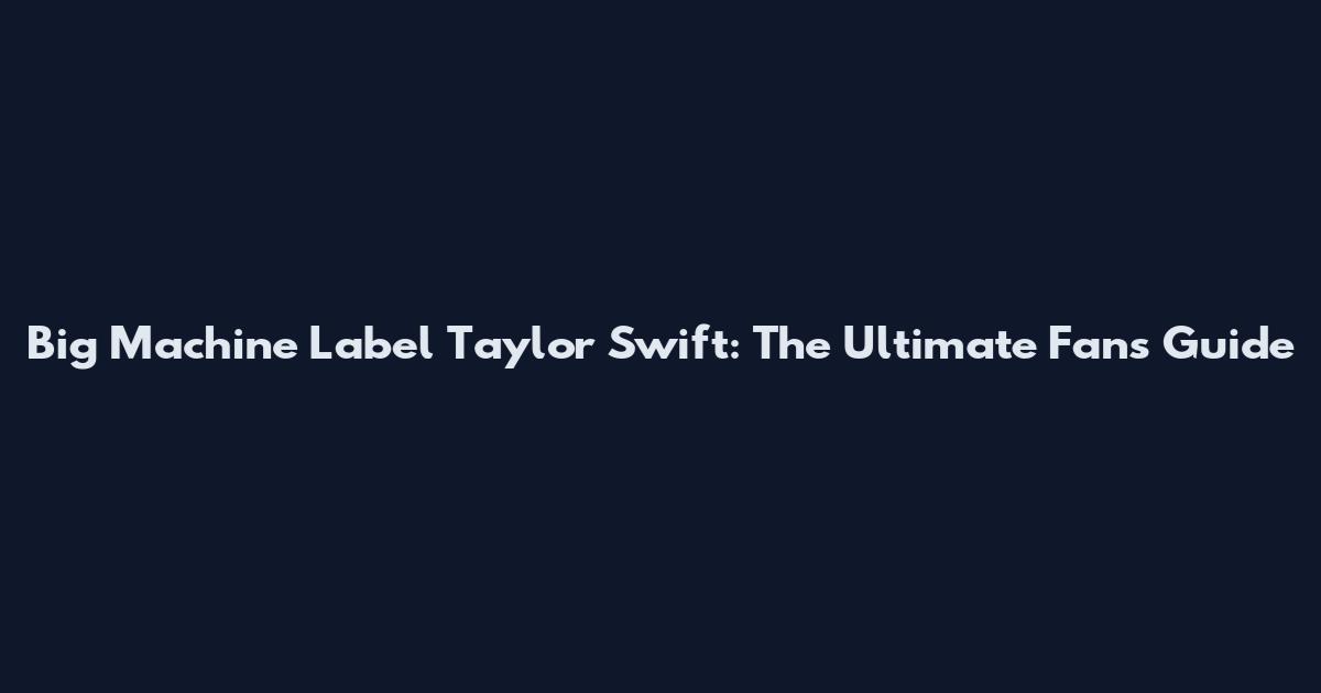 Big Machine Label Taylor Swift: The Ultimate Fan's Guide