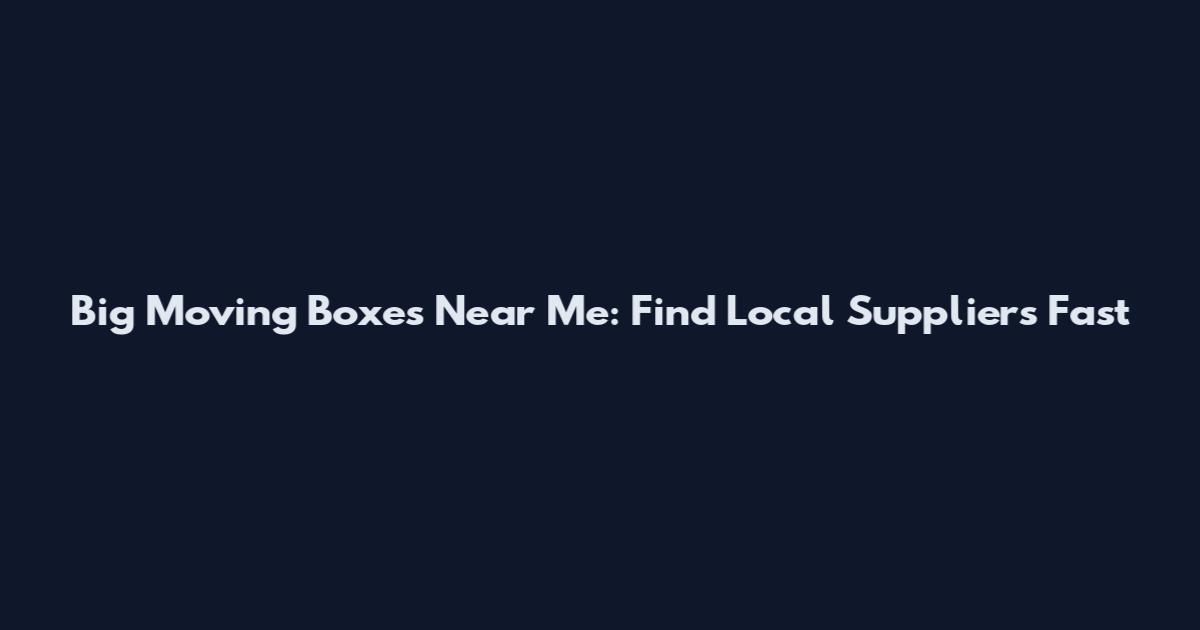 Big Moving Boxes Near Me: Find Local Suppliers Fast