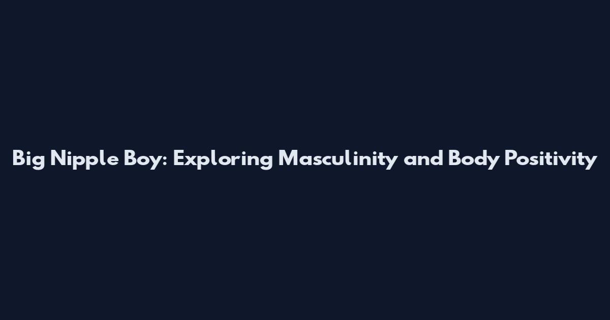 Big Nipple Boy: Exploring Masculinity and Body Positivity