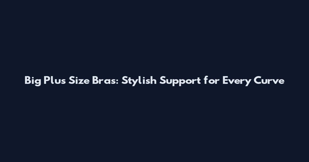 Big Plus Size Bras: Stylish Support for Every Curve