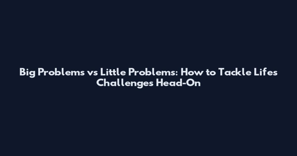 Big Problems vs Little Problems: How to Tackle Life's Challenges Head-On