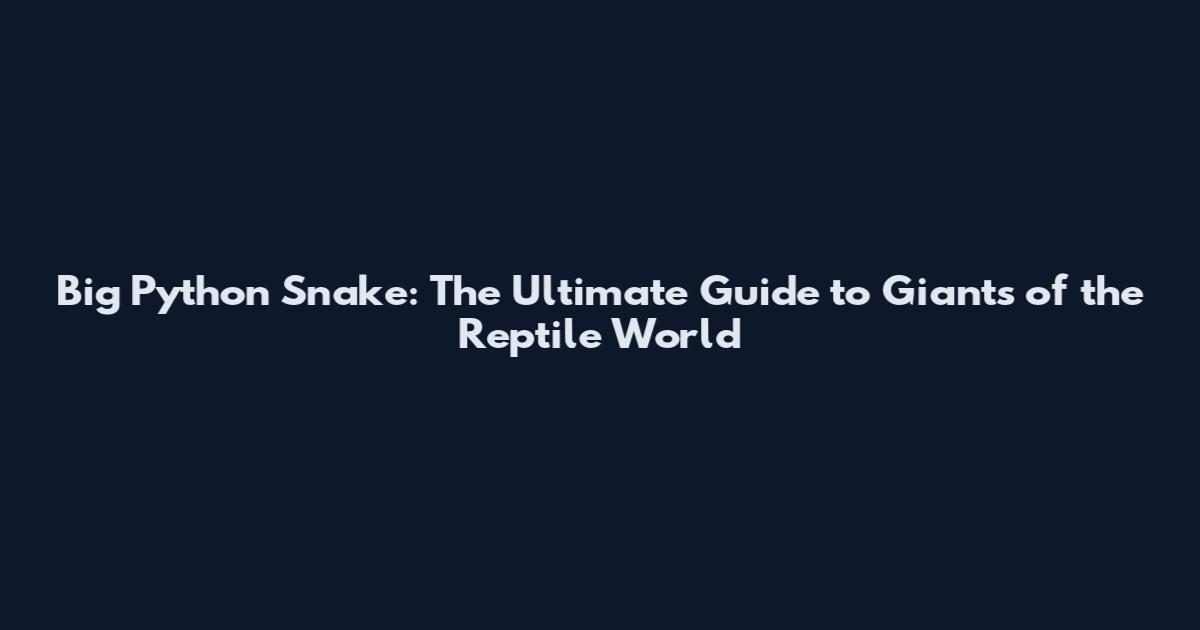 Big Python Snake: The Ultimate Guide to Giants of the Reptile World
